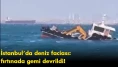 İstanbul’da deniz faciası: fırtınada gemi devrildi!