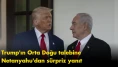 Trump'ın Orta Doğu talebine Netanyahu'dan sürpriz yanıt