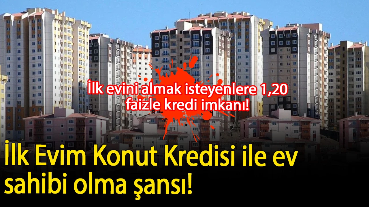 İlk evini almak isteyenlere 1,20 faizle kredi imkanı! İlk Evim Konut Kredisi ile ev sahibi olma şansı! İşte, başvuru detayları ve şartlar…