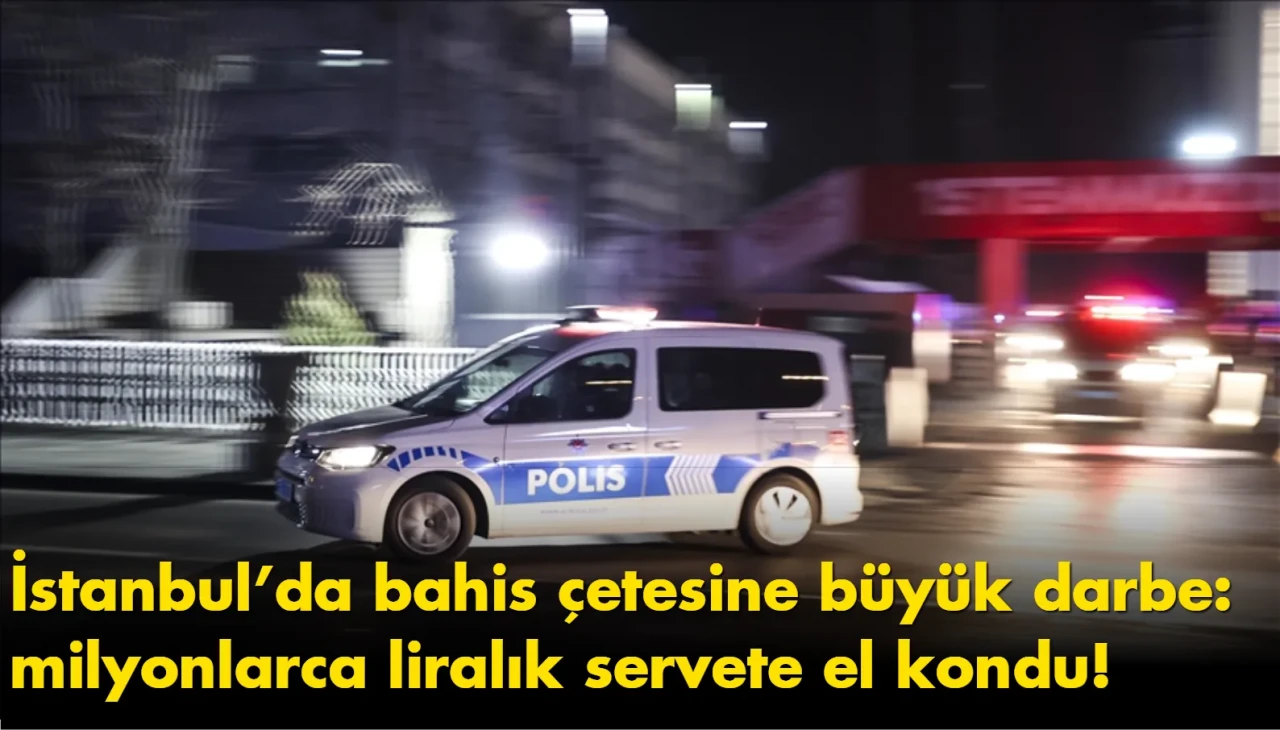 İstanbul’da bahis çetesine büyük darbe: milyonlarca liralık servete el kondu!