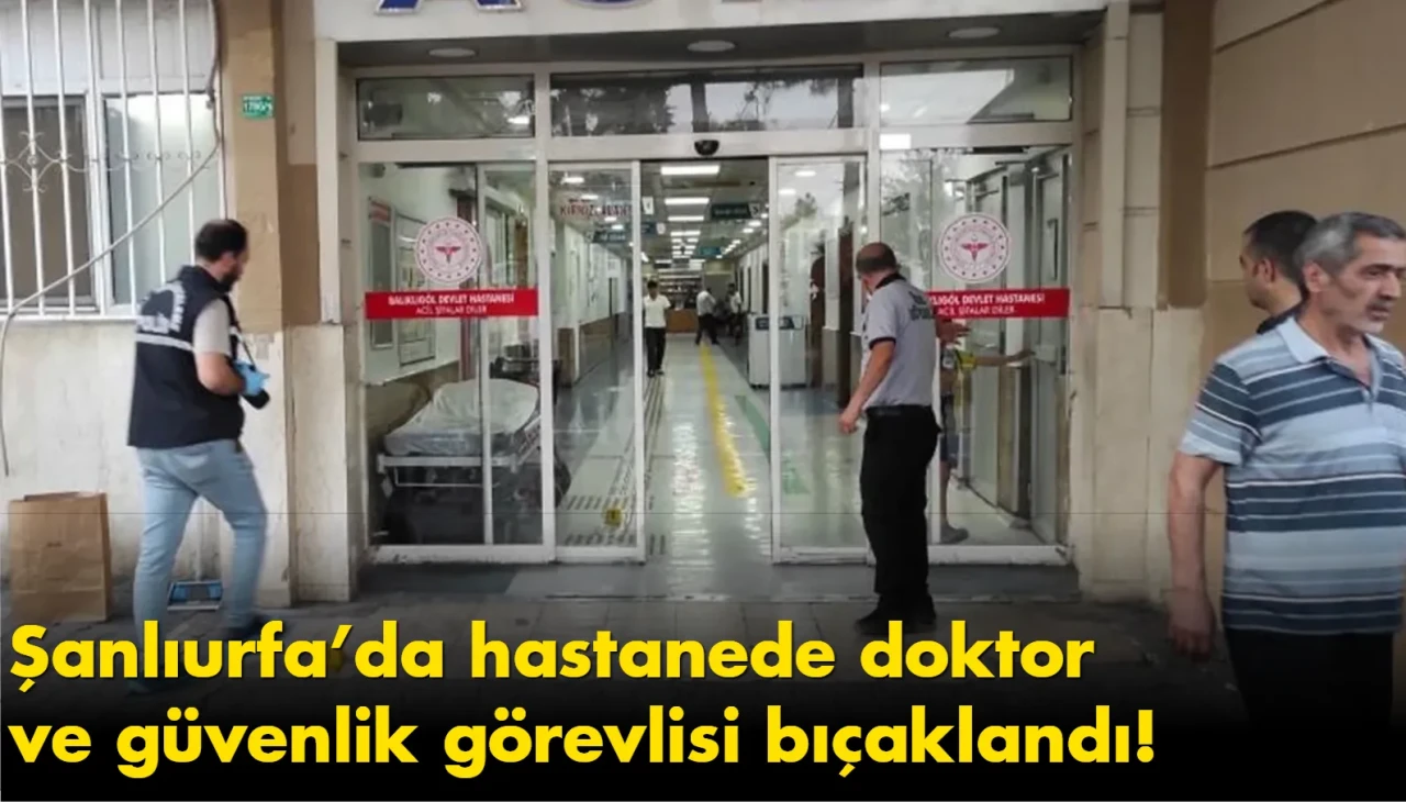 Şanlıurfa’da hastanede doktor ve güvenlik görevlisi bıçaklandı!
