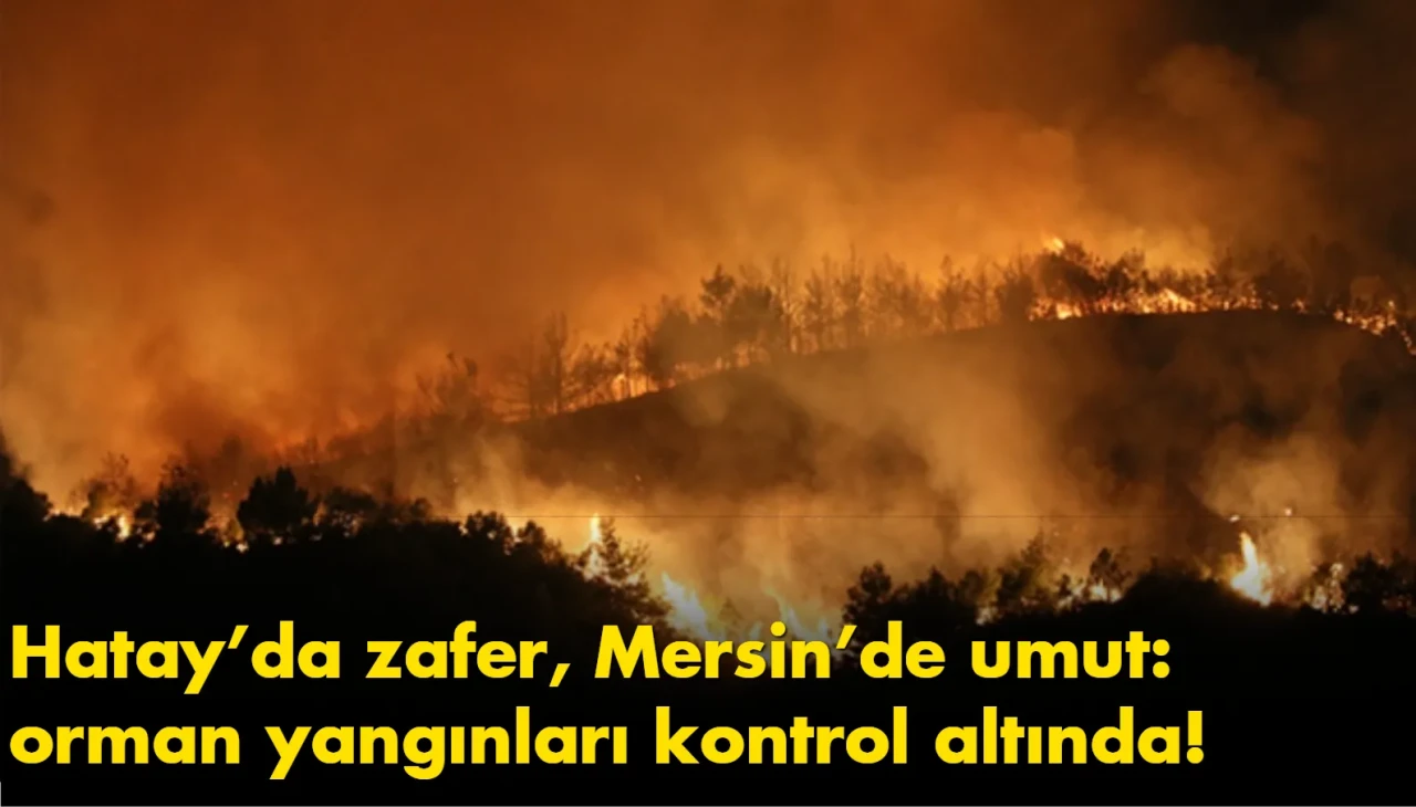 Hatay’da zafer, Mersin’de umut: orman yangınları kontrol altında!