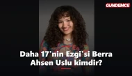 Daha 17'nin Ezgi'si kimdir? Berra Ahsen Uslu kaç yaşında, nereli?