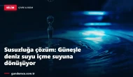Susuzluğa çözüm: Güneşle deniz suyu içme suyuna dönüşüyor