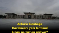 Ankara Esenboğa Havalimanı'nın yeni terminali için açılış tarihi belli oldu!