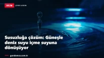 Susuzluğa çözüm: Güneşle deniz suyu içme suyuna dönüşüyor