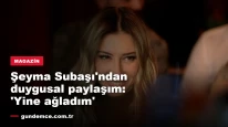 Şeyma Subaşı'ndan duygusal paylaşım: 'Yine ağladım'