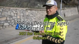 APP Plaka Değiştirme Süresi Uzatıldı mı? 2027 Son Tarih ve Ceza İptali Gelişmesi