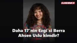 Daha 17'nin Ezgi'si kimdir? Berra Ahsen Uslu kaç yaşında, nereli?