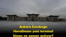 Ankara Esenboğa Havalimanı'nın yeni terminali için açılış tarihi belli oldu!