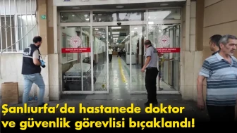 Şanlıurfa’da hastanede doktor ve güvenlik görevlisi bıçaklandı!