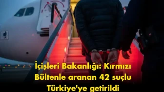 İçişleri Bakanlığı’ndan dev operasyon: 42 suçlu Türkiye’ye getirildi