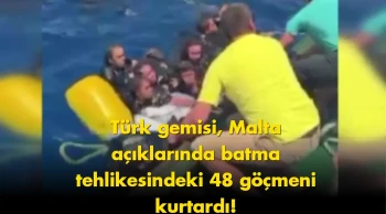 Türk gemisi, Malta açıklarında batma tehlikesindeki 48 göçmeni kurtardı!