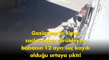 Gaziantep’te dehşet: Kızını sürükleyen babanın dosyası kabarık çıktı