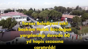 Tarsus'un Eski Belediye Başkanı Haluk Bozdoğan'a 60 Yıl Hapis Cezası!