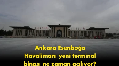Ankara Esenboğa Havalimanı'nın yeni terminali için açılış tarihi belli oldu!