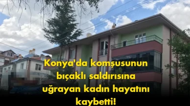 Konya’da kadın cinayeti: Komşusunu bıçaklayarak öldürdü