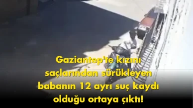 Gaziantep’te dehşet: Kızını sürükleyen babanın dosyası kabarık çıktı