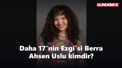 Daha 17'nin Ezgi'si kimdir? Berra Ahsen Uslu kaç yaşında, nereli?