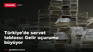 Türkiye'de servet tablosu: Gelir uçurumu büyüyor, milyoner sayısı artıyor