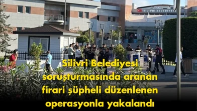 Silivri Belediyesi'ndeki usulsüzlük soruşturmasında önemli gelişme: Firari şüpheli yakalandı!