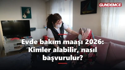 Evde bakım maaşı 2026: Kimler alabilir, nasıl başvurulur?