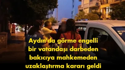 Aydın'da görme engelli vatandaşa yapılan şiddet vakası sonrası bakıcıya uzaklaştırma kararı!