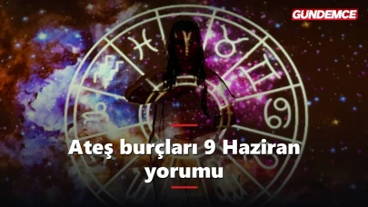Ateş burçları bugün neler yaşayacak? 9 Haziran yorumu