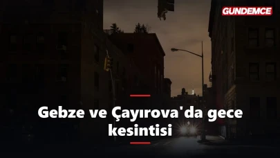 Gebze ve Çayırova'da gece yarısı elektrik kesintisi: 8 saat sürecek