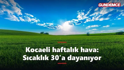 Kocaeli haftalık hava durumu 8-12 Haziran: Sıcaklık 30'a dayanıyor