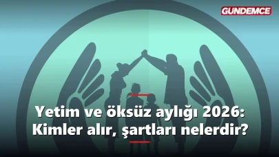 Yetim ve öksüz aylığı 2026: Kimler alır, şartları nelerdir?