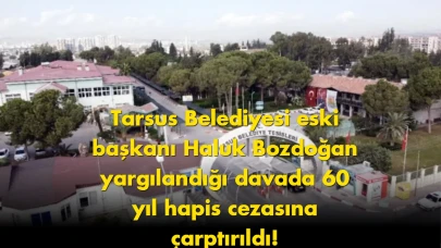 Tarsus'un Eski Belediye Başkanı Haluk Bozdoğan'a 60 Yıl Hapis Cezası!