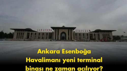 Ankara Esenboğa Havalimanı'nın yeni terminali için açılış tarihi belli oldu!