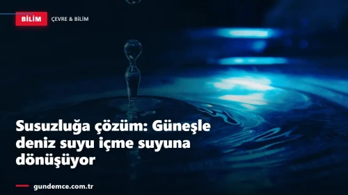 Susuzluğa çözüm: Güneşle deniz suyu içme suyuna dönüşüyor