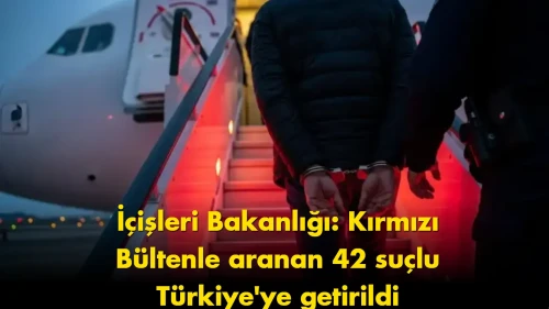 İçişleri Bakanlığı’ndan dev operasyon: 42 suçlu Türkiye’ye getirildi