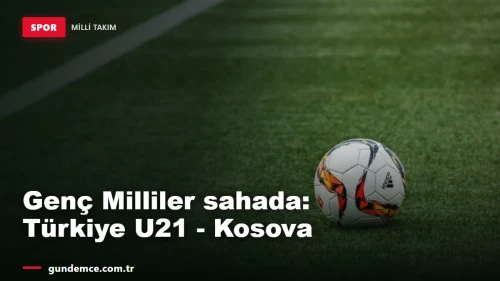 Genç Milliler sahaya çıkıyor: Türkiye U21 - Kosova hazırlık maçı