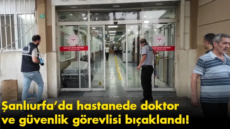 Şanlıurfa’da hastanede doktor ve güvenlik görevlisi bıçaklandı!