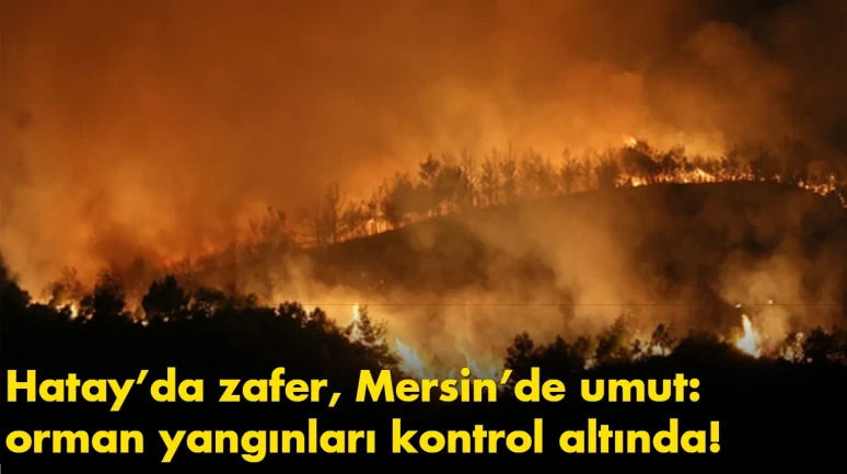 Hatay’da zafer, Mersin’de umut: orman yangınları kontrol altında!