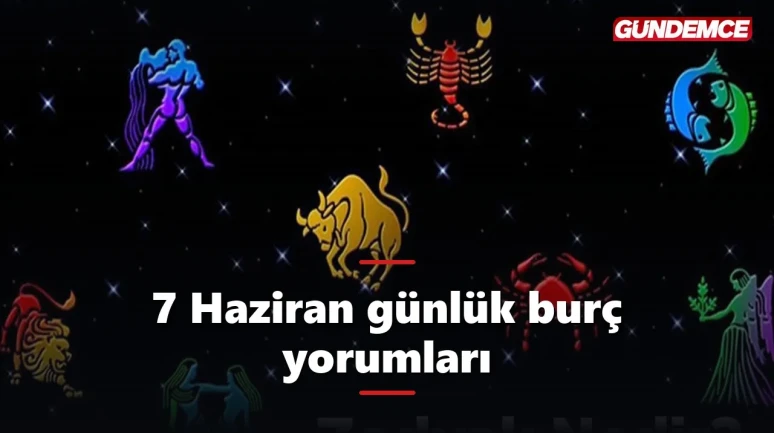 7 Haziran günlük burç yorumları: Pazar günü yıldızlar ne diyor?