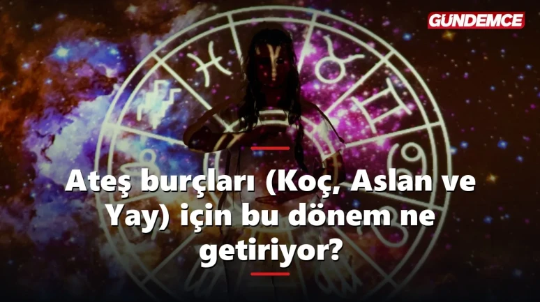 Ateş burçları (Koç, Aslan ve Yay) için bu dönem ne getiriyor?