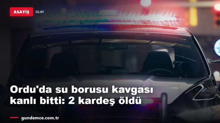 Ordu'da su borusu kavgası kanlı bitti: 2 kardeş hayatını kaybetti