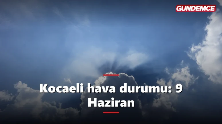 Kocaeli hava durumu 9 Haziran: Bugün hava nasıl olacak?