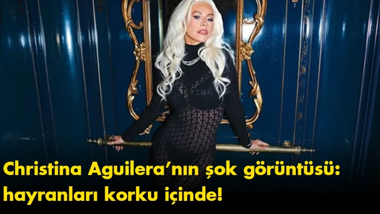 Christina Aguilera’nın şok görüntüsü: hayranları korku içinde!