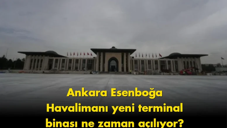 Ankara Esenboğa Havalimanı'nın yeni terminali için açılış tarihi belli oldu!