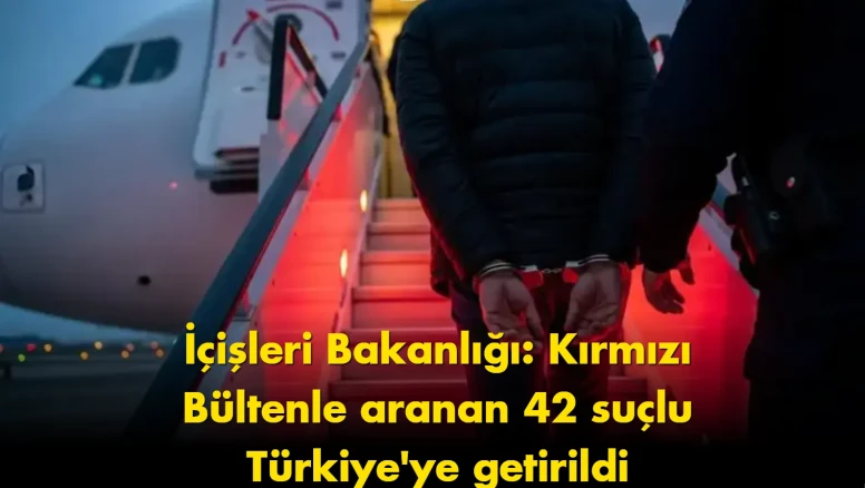 İçişleri Bakanlığı’ndan dev operasyon: 42 suçlu Türkiye’ye getirildi
