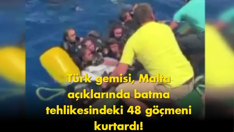 Türk gemisi, Malta açıklarında batma tehlikesindeki 48 göçmeni kurtardı!